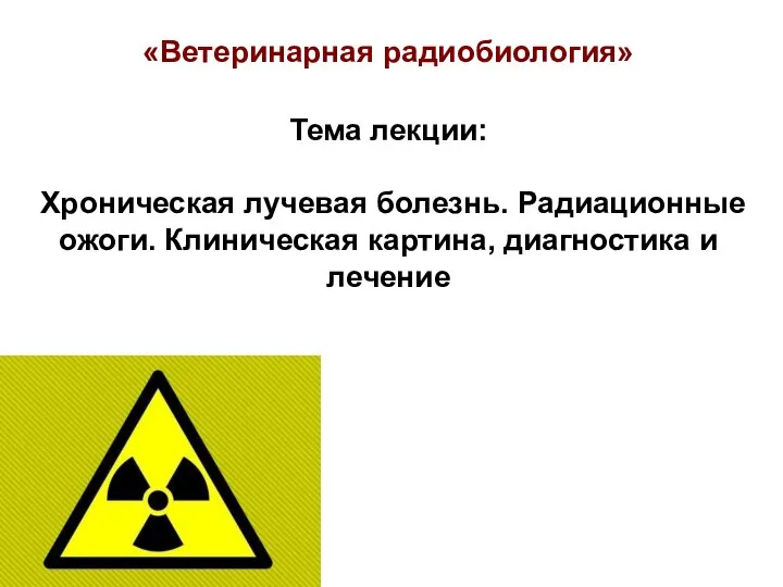 «Ветеринарная радиобиология» Тема лекции: Хроническая лучевая болезнь. Радиационные ожоги. Клиническая картина, диагностика и лечение