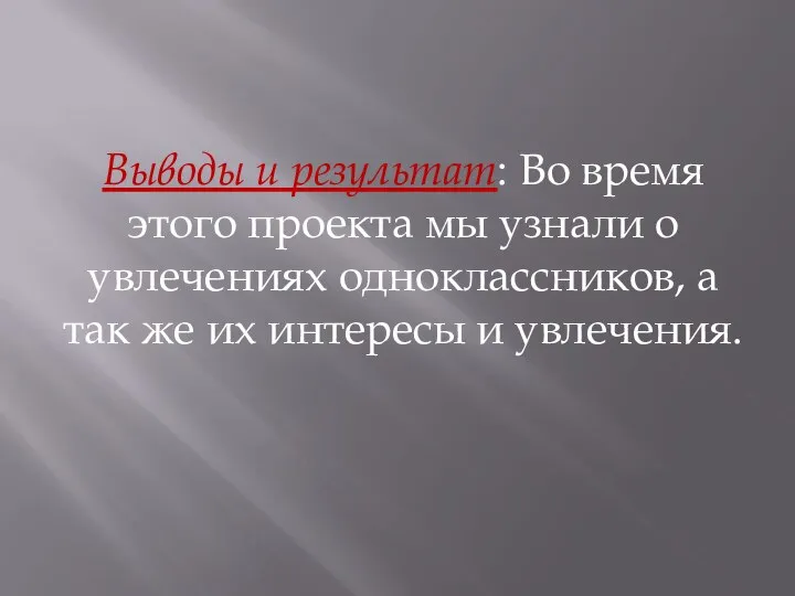 Выводы и результат: Во время этого проекта мы узнали о увлечениях одноклассников,