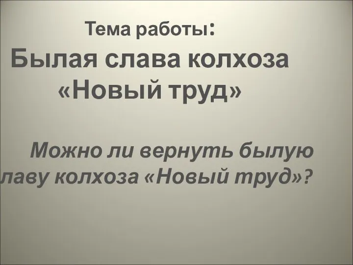 Тема работы: Былая слава колхоза «Новый труд» Можно ли вернуть былую славу колхоза «Новый труд»?