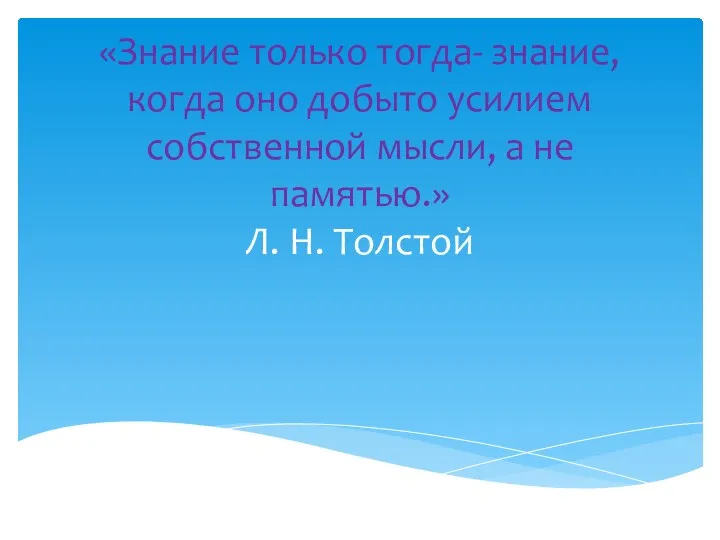 «Знание только тогда- знание, когда оно добыто усилием собственной мысли, а не памятью.» Л. Н. Толстой