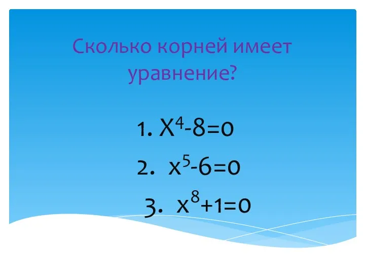 Сколько корней имеет уравнение? 1. Х4-8=0 2. х5-6=0 3. х8+1=0