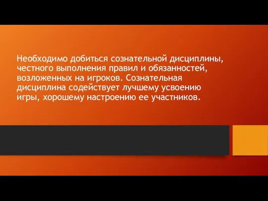 Необходимо добиться сознательной дисциплины, чест­ного выполнения правил и обязанностей, возложенных на игроков.