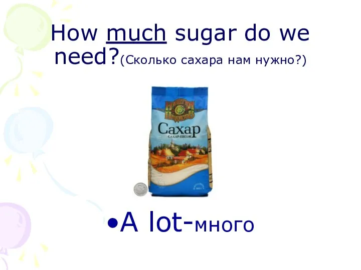 How much sugar do we need?(Сколько сахара нам нужно?) A lot-много