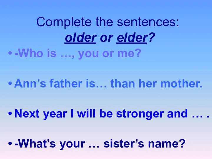 Complete the sentences: older or elder? -Who is …, you or me?