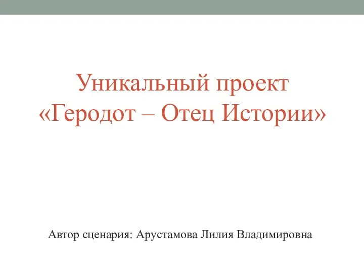 Уникальный проект «Геродот – Отец Истории» Автор сценария: Арустамова Лилия Владимировна