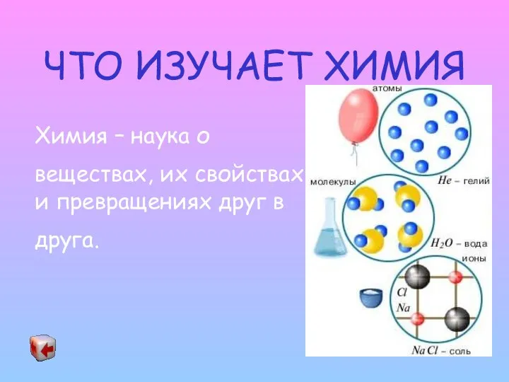 ЧТО ИЗУЧАЕТ ХИМИЯ Химия – наука о веществах, их свойствах и превращениях друг в друга.