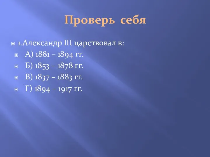 Проверь себя 1.Александр III царствовал в: А) 1881 – 1894 гг. Б)