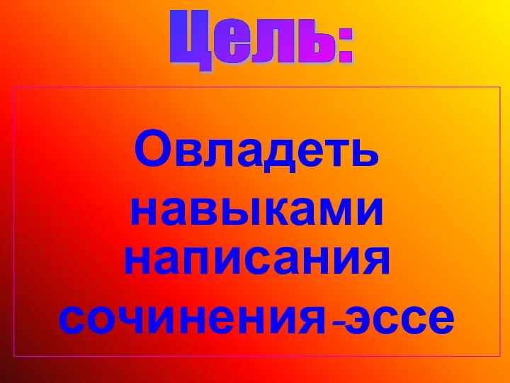 Овладеть навыками написания сочинения-эссе Цель: