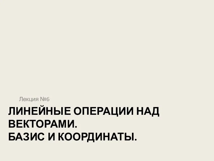 ЛИНЕЙНЫЕ ОПЕРАЦИИ НАД ВЕКТОРАМИ. БАЗИС И КООРДИНАТЫ. Лекция №6