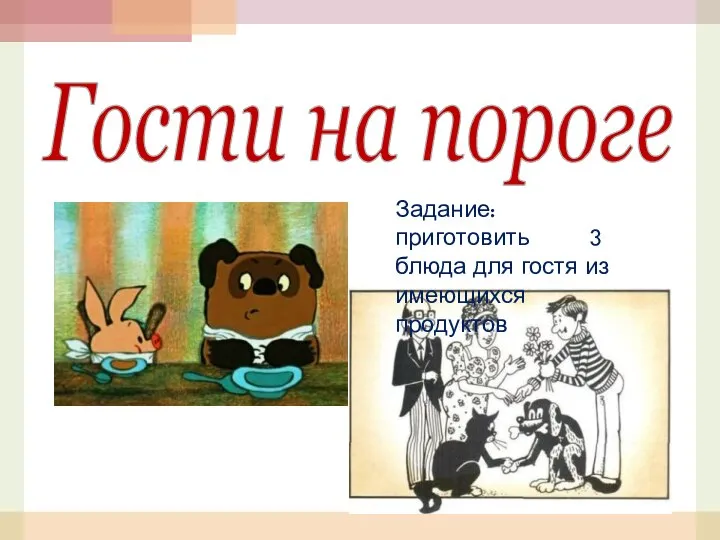 Гости на пороге Задание: приготовить 3 блюда для гостя из имеющихся продуктов