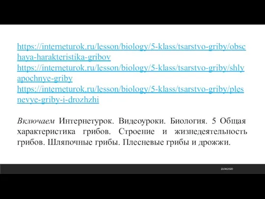 21.04.2020 https://interneturok.ru/lesson/biology/5-klass/tsarstvo-griby/obschaya-harakteristika-gribov https://interneturok.ru/lesson/biology/5-klass/tsarstvo-griby/shlyapochnye-griby https://interneturok.ru/lesson/biology/5-klass/tsarstvo-griby/plesnevye-griby-i-drozhzhi Включаем Интернетурок. Видеоуроки. Биология. 5 Общая характеристика грибов.