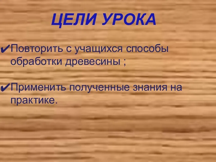 Повторить с учащихся способы обработки древесины ; Применить полученные знания на практике. ЦЕЛИ УРОКА