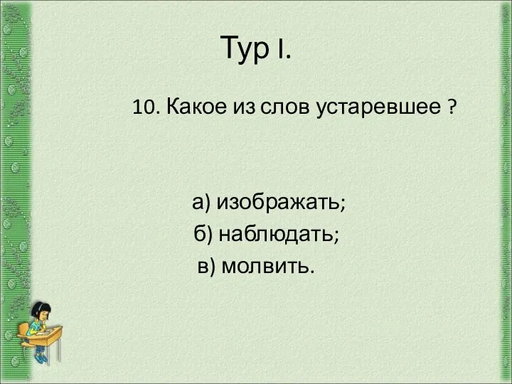 Тур I. 10. Какое из слов устаревшее ? а) изображать; б) наблюдать; в) молвить.