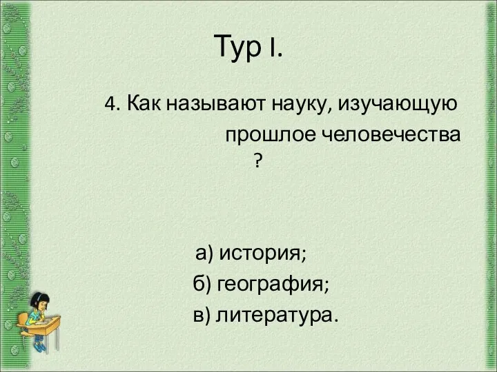 Тур I. 4. Как называют науку, изучающую прошлое человечества ? а) история; б) география; в) литература.