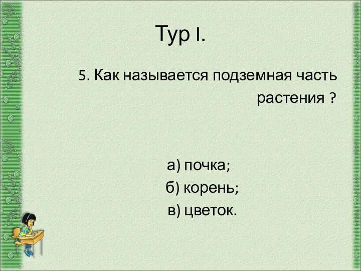 Тур I. 5. Как называется подземная часть растения ? а) почка; б) корень; в) цветок.