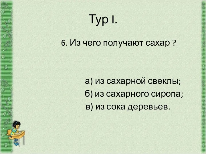 Тур I. 6. Из чего получают сахар ? а) из сахарной свеклы;