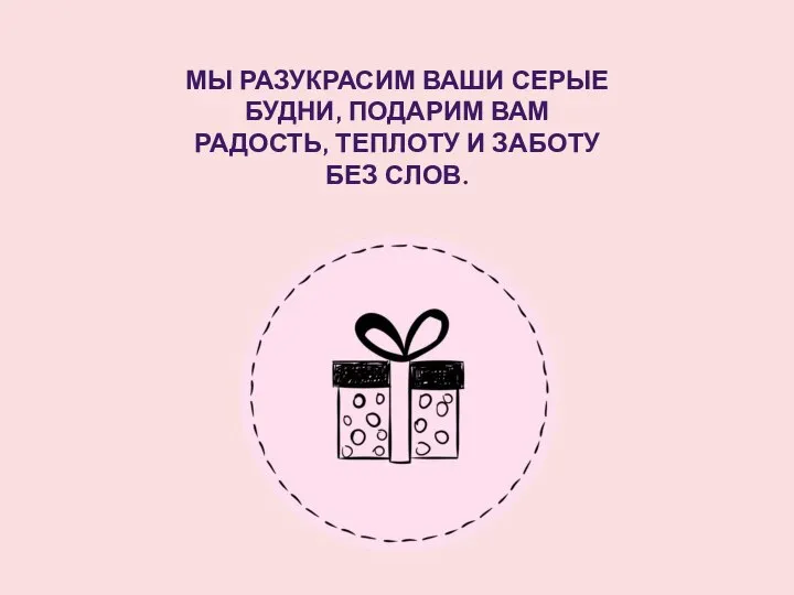 МЫ РАЗУКРАСИМ ВАШИ СЕРЫЕ БУДНИ, ПОДАРИМ ВАМ РАДОСТЬ, ТЕПЛОТУ И ЗАБОТУ БЕЗ СЛОВ.