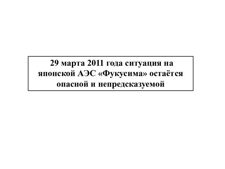 29 марта 2011 года ситуация на японской АЭС «Фукусима» остаётся опасной и непредсказуемой