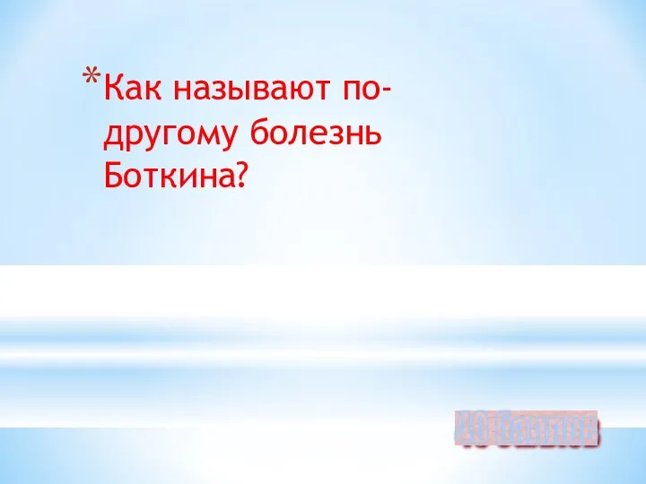 Как называют по-другому болезнь Боткина? 40 баллов