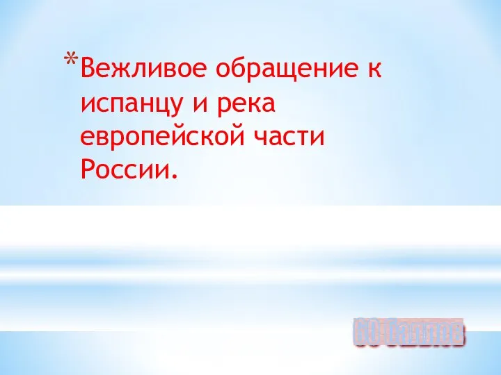 Вежливое обращение к испанцу и река европейской части России. 60 баллов