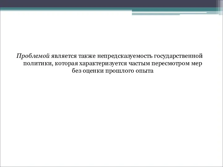 Проблемой является также непредсказуемость государственной политики, которая характеризуется частым пересмотром мер без оценки прошлого опыта