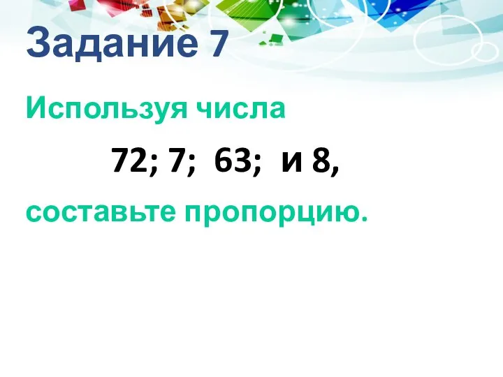 Задание 7 Используя числа 72; 7; 63; и 8, составьте пропорцию.