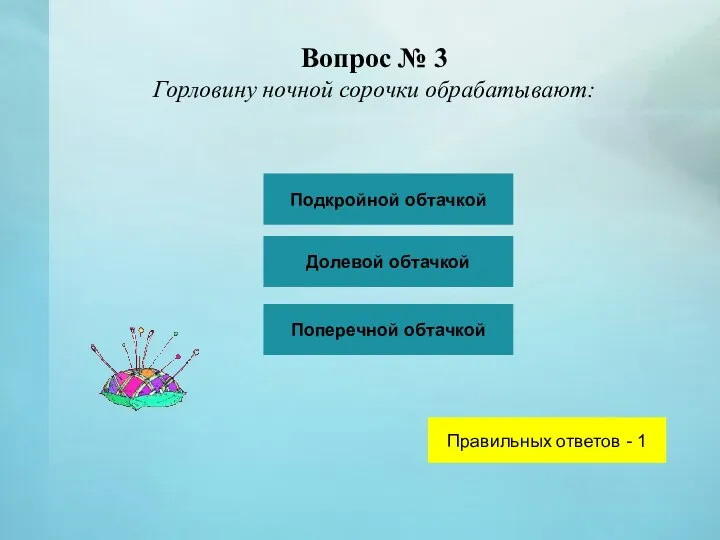 Вопрос № 3 Горловину ночной сорочки обрабатывают: Подкройной обтачкой Долевой обтачкой Поперечной