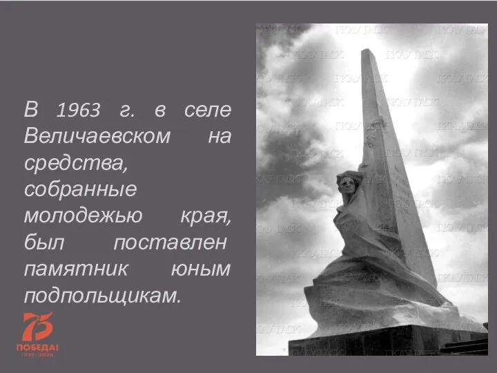 В 1963 г. в селе Величаевском на средства, собранные молодежью края, был поставлен памятник юным подпольщикам.