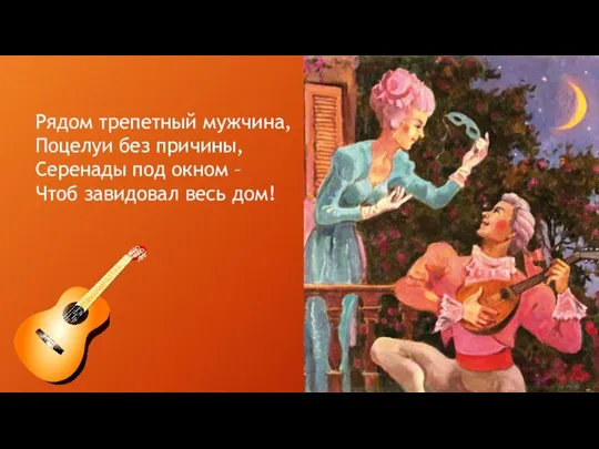 Рядом трепетный мужчина, Поцелуи без причины, Серенады под окном – Чтоб завидовал весь дом!