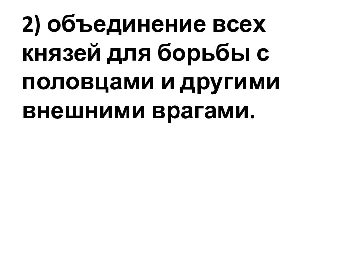 2) объединение всех князей для борьбы с половцами и другими внешними врагами.