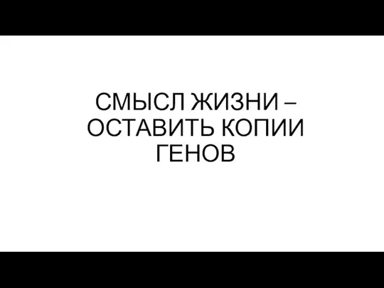 СМЫСЛ ЖИЗНИ – ОСТАВИТЬ КОПИИ ГЕНОВ