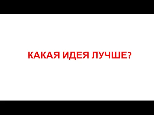 КАКАЯ ИДЕЯ ЛУЧШЕ?