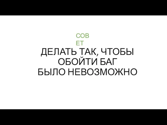 ДЕЛАТЬ ТАК, ЧТОБЫ ОБОЙТИ БАГ БЫЛО НЕВОЗМОЖНО СОВЕТ