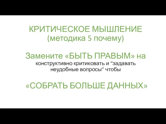 КРИТИЧЕСКОЕ МЫШЛЕНИЕ (методика 5 почему) Замените «БЫТЬ ПРАВЫМ» на конструктивно критиковать и