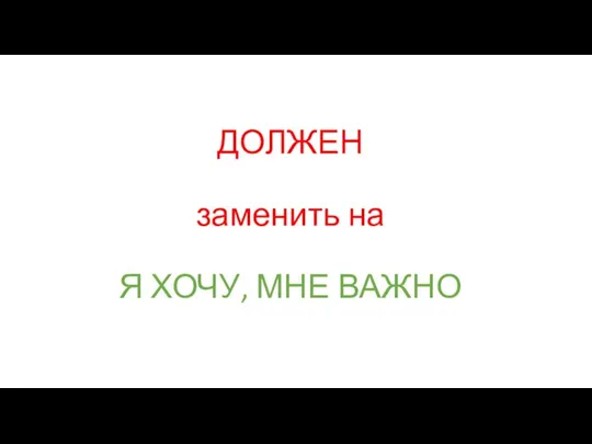 ДОЛЖЕН заменить на Я ХОЧУ, МНЕ ВАЖНО