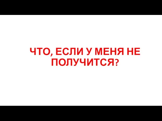 ЧТО, ЕСЛИ У МЕНЯ НЕ ПОЛУЧИТСЯ?