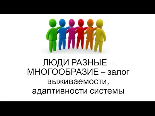 ЛЮДИ РАЗНЫЕ – МНОГООБРАЗИЕ – залог выживаемости, адаптивности системы