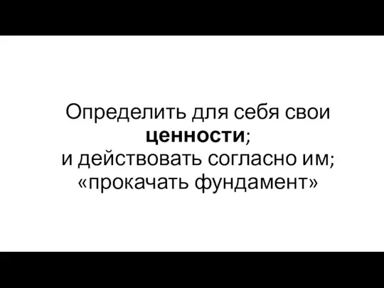 Определить для себя свои ценности; и действовать согласно им; «прокачать фундамент»