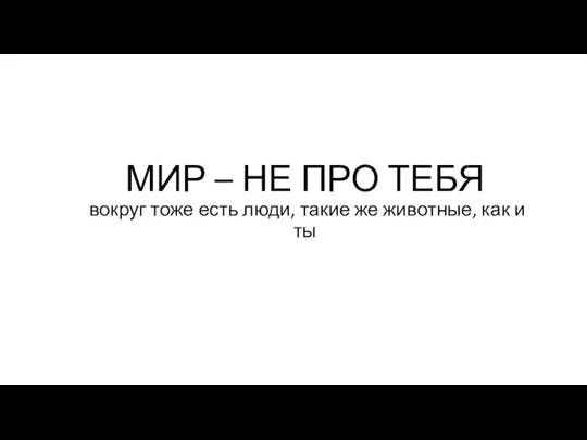 МИР – НЕ ПРО ТЕБЯ вокруг тоже есть люди, такие же животные, как и ты