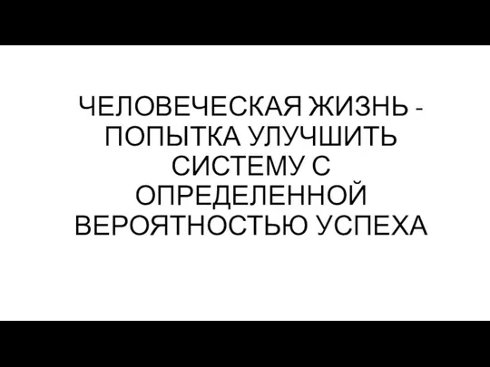 ЧЕЛОВЕЧЕСКАЯ ЖИЗНЬ - ПОПЫТКА УЛУЧШИТЬ СИСТЕМУ С ОПРЕДЕЛЕННОЙ ВЕРОЯТНОСТЬЮ УСПЕХА