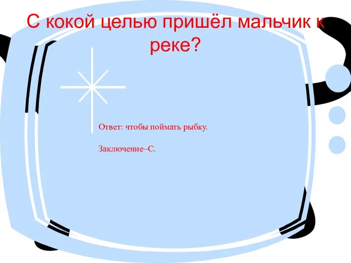 С кокой целью пришёл мальчик к реке? Ответ: чтобы поймать рыбку. Заключение–C.