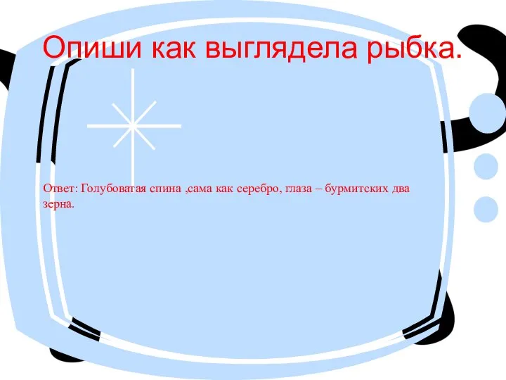 Опиши как выглядела рыбка. Ответ: Голубоватая спина ,сама как серебро, глаза – бурмитских два зерна.