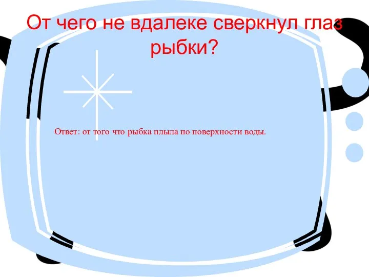 От чего не вдалеке сверкнул глаз рыбки? Ответ: от того что рыбка плыла по поверхности воды.