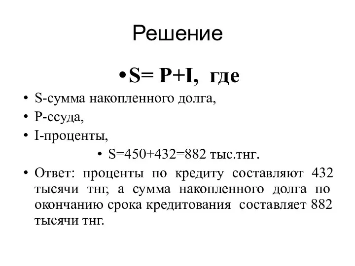 Решение S= P+I, где S-сумма накопленного долга, P-ссуда, I-проценты, S=450+432=882 тыс.тнг. Ответ: