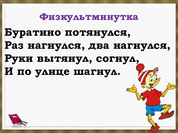 Физкультминутка Буратино потянулся, Раз нагнулся, два нагнулся, Руки вытянул, согнул, И по улице шагнул.