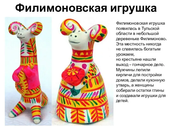 Филимоновская игрушка Филимоновская игрушка появилась в Тульской области в небольшой деревеньке Филимоново.
