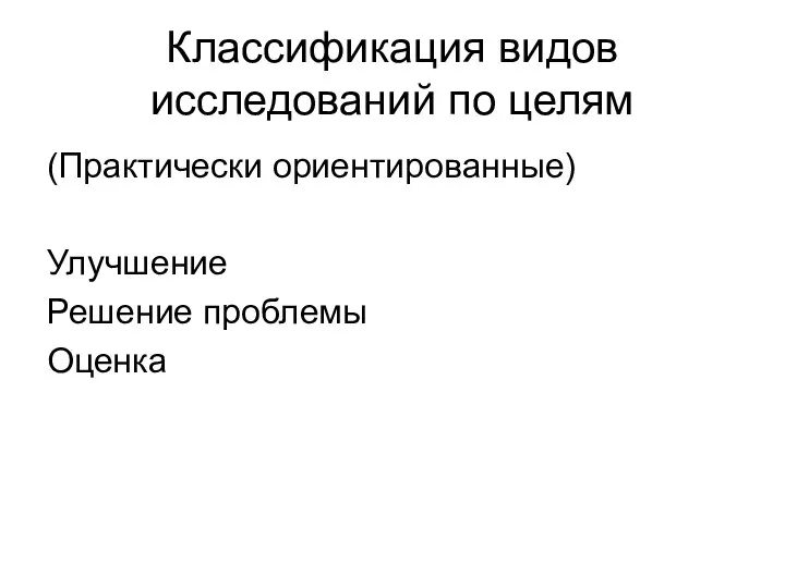 Классификация видов исследований по целям (Практически ориентированные) Улучшение Решение проблемы Оценка