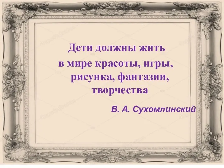 Дети должны жить в мире красоты, игры, рисунка, фантазии, творчества В. А. Сухомлинский