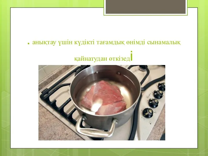 Сапасын жақсылап . анықтау үшін күдікті тағамдық өнімді сынамалық қайнатудан өткізеді