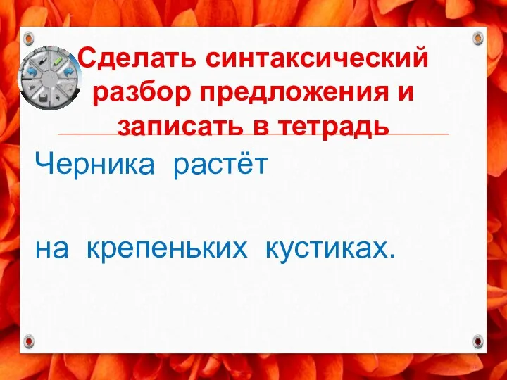 Сделать синтаксический разбор предложения и записать в тетрадь Черника растёт на крепеньких кустиках.